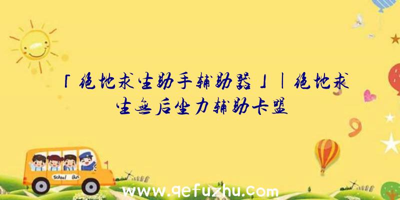 「绝地求生助手辅助器」|绝地求生无后坐力辅助卡盟